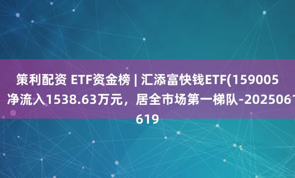 策利配资 ETF资金榜 | 汇添富快钱ETF(159005)：净流入1538.63万元，居全市场第一梯队-20250619