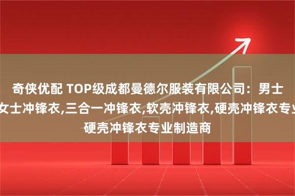 奇侠优配 TOP级成都曼德尔服装有限公司：男士冲锋衣,女士冲锋衣,三合一冲锋衣,软壳冲锋衣,硬壳冲锋衣专业制造商