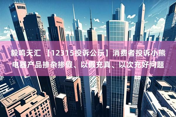 毅鸣天汇 【12315投诉公示】消费者投诉小熊电器产品掺杂掺假、以假充真、以次充好问题