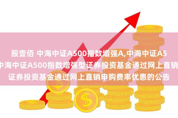 股壹佰 中海中证A500指数增强A,中海中证A500指数增强C: 关于中海中证A500指数增强型证券投资基金通过网上直销申购费率优惠的公告