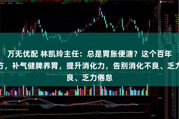 万无优配 林凯玲主任：总是胃胀便溏？这个百年经典方，补气健脾养胃，提升消化力，告别消化不良、乏力倦怠