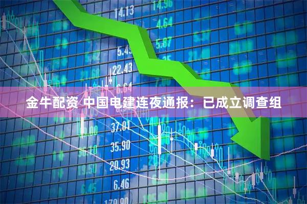 金牛配资 中国电建连夜通报：已成立调查组