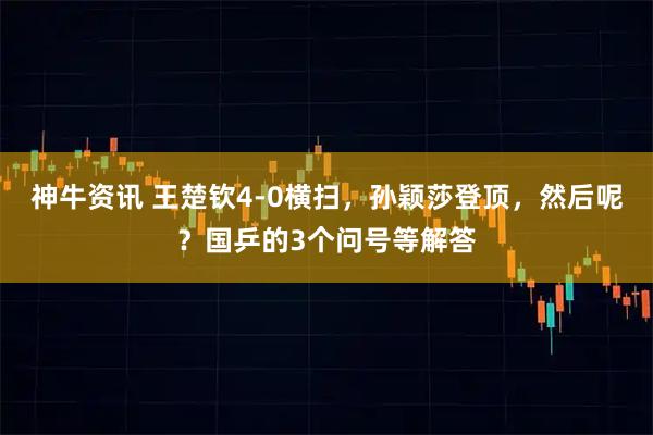 神牛资讯 王楚钦4-0横扫，孙颖莎登顶，然后呢？国乒的3个问号等解答