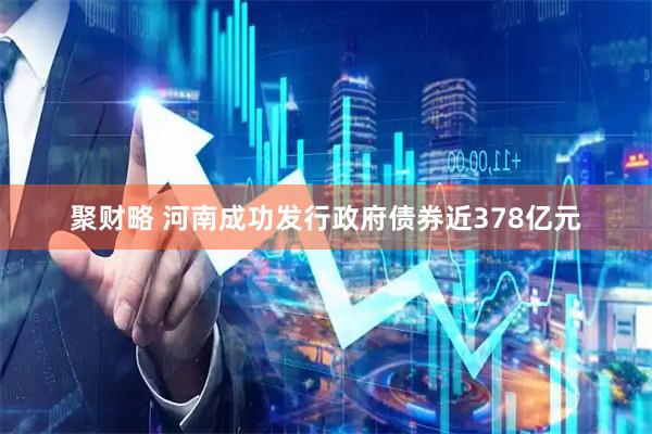 聚财略 河南成功发行政府债券近378亿元