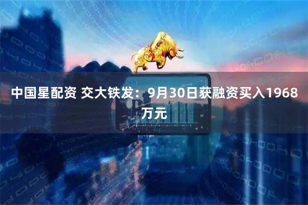 中国星配资 交大铁发:9月30日获融资买入1968万元