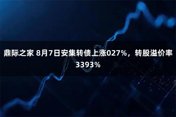 鼎际之家 8月7日安集转债上涨027%，转股溢价率3393%