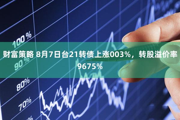 财富策略 8月7日台21转债上涨003%，转股溢价率9675%