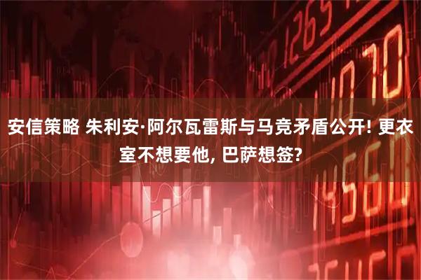 安信策略 朱利安·阿尔瓦雷斯与马竞矛盾公开! 更衣室不想要他, 巴萨想签?